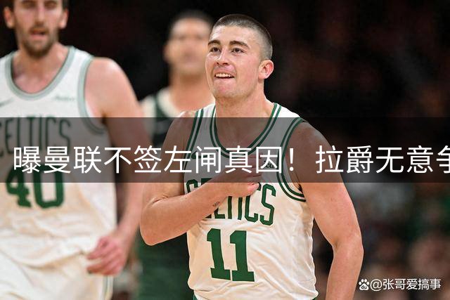 曝曼联不签左闸真因！拉爵无意争冠忽视显著短板，卡里克寄望运气