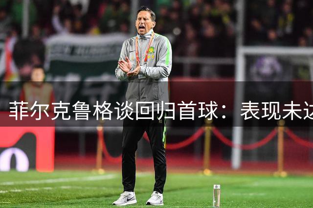 菲尔克鲁格谈回归首球：表现未达最佳但收获满意